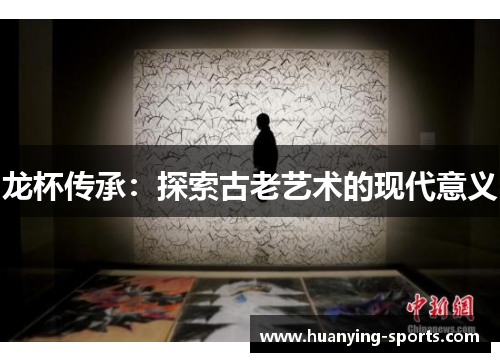 龙杯传承：探索古老艺术的现代意义