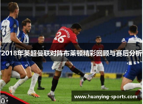 2018年英超曼联对阵布莱顿精彩回顾与赛后分析