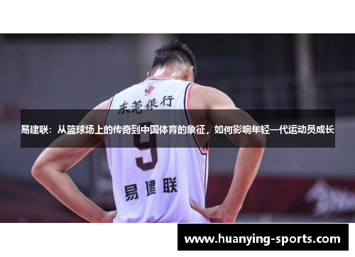 易建联：从篮球场上的传奇到中国体育的象征，如何影响年轻一代运动员成长